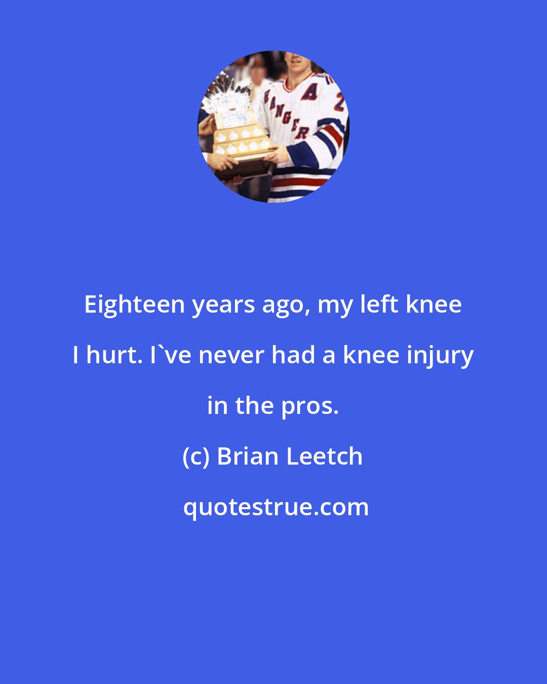 Brian Leetch: Eighteen years ago, my left knee I hurt. I've never had a knee injury in the pros.