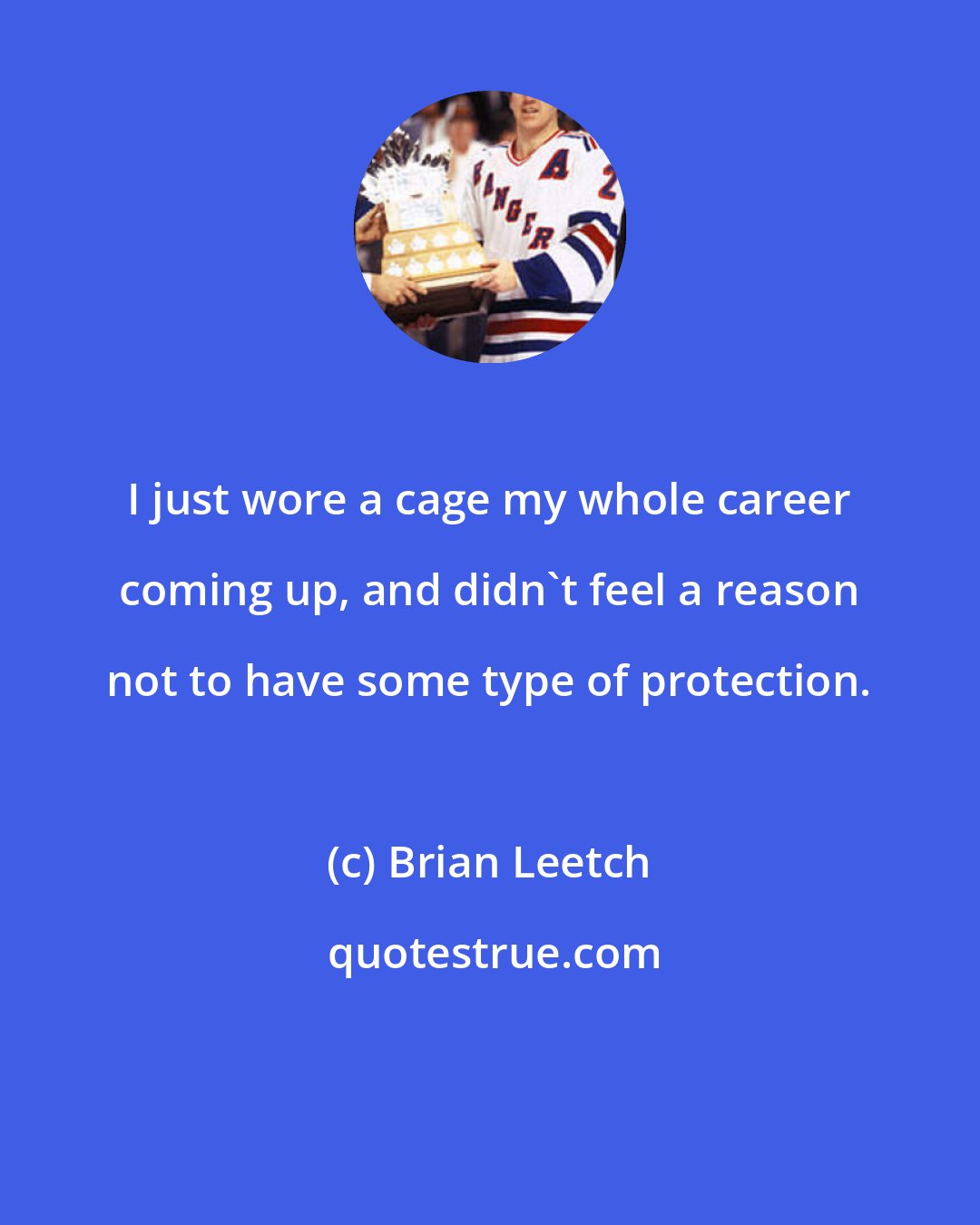 Brian Leetch: I just wore a cage my whole career coming up, and didn't feel a reason not to have some type of protection.