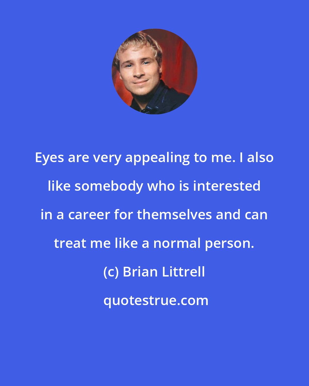 Brian Littrell: Eyes are very appealing to me. I also like somebody who is interested in a career for themselves and can treat me like a normal person.