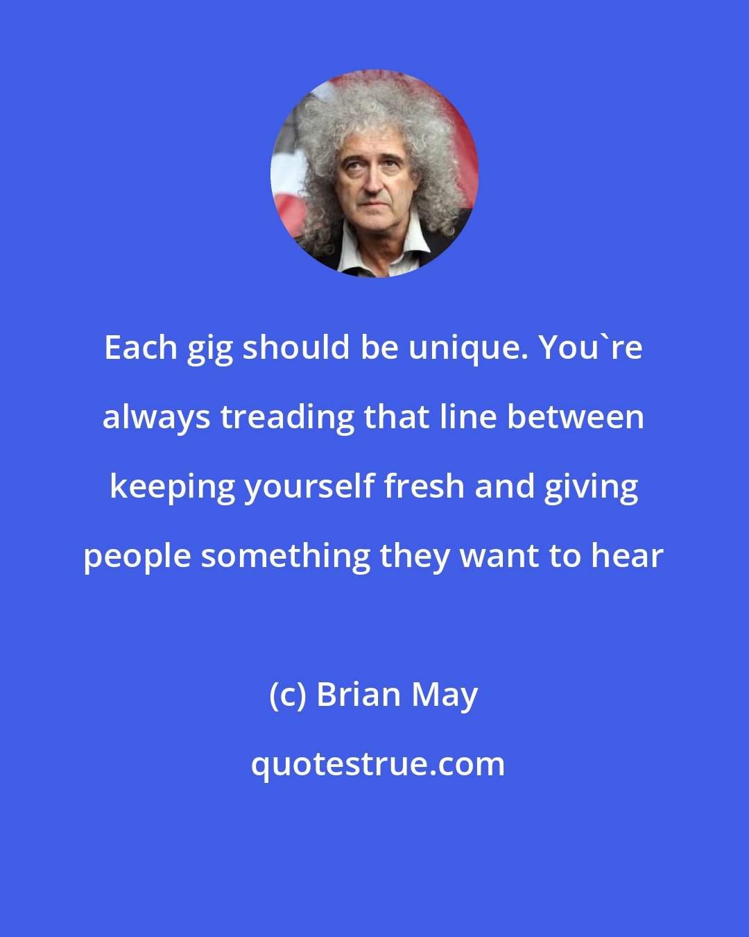 Brian May: Each gig should be unique. You're always treading that line between keeping yourself fresh and giving people something they want to hear