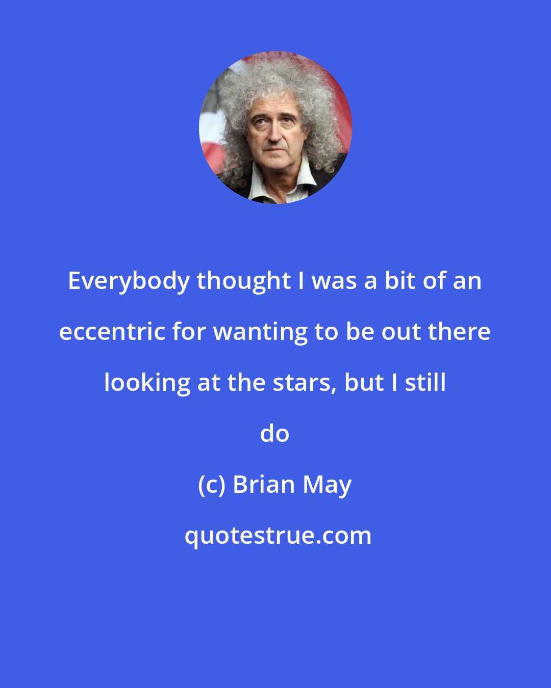 Brian May: Everybody thought I was a bit of an eccentric for wanting to be out there looking at the stars, but I still do