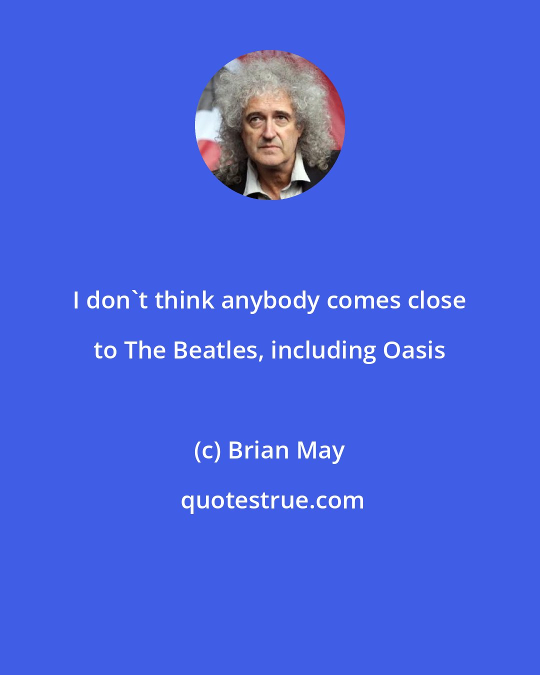 Brian May: I don't think anybody comes close to The Beatles, including Oasis