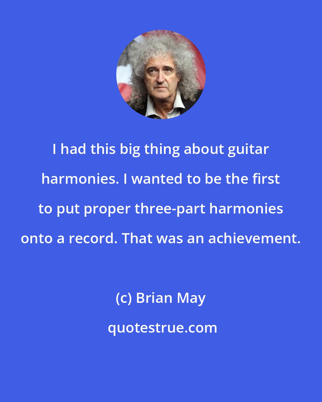 Brian May: I had this big thing about guitar harmonies. I wanted to be the first to put proper three-part harmonies onto a record. That was an achievement.