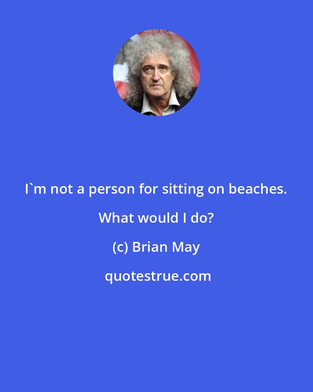 Brian May: I'm not a person for sitting on beaches. What would I do?