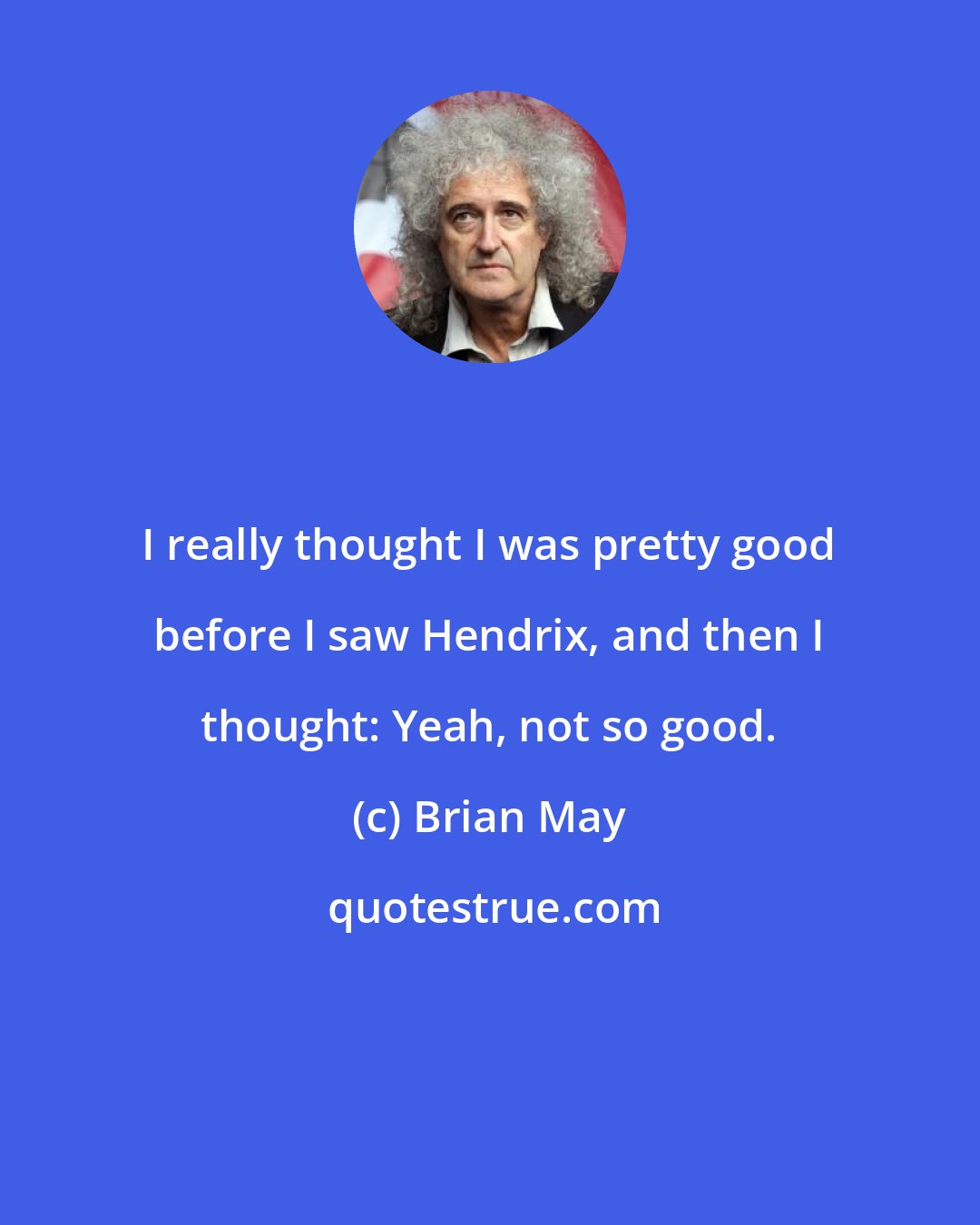 Brian May: I really thought I was pretty good before I saw Hendrix, and then I thought: Yeah, not so good.