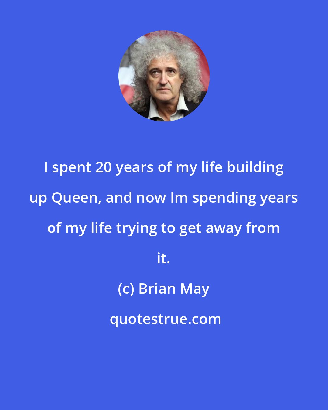 Brian May: I spent 20 years of my life building up Queen, and now Im spending years of my life trying to get away from it.