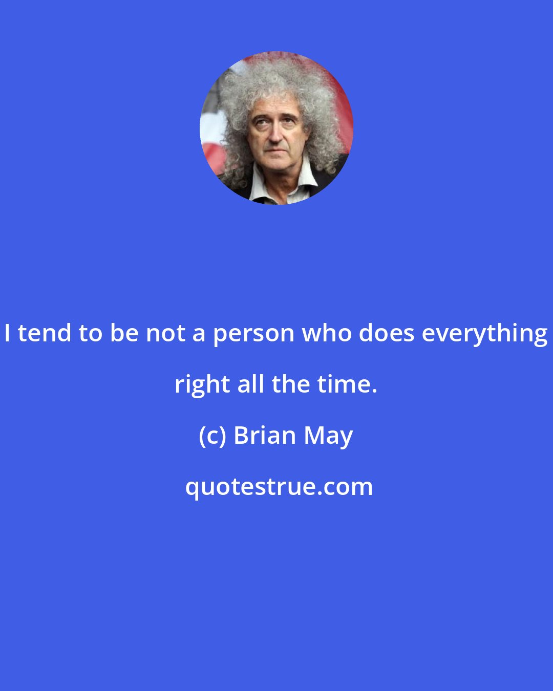 Brian May: I tend to be not a person who does everything right all the time.