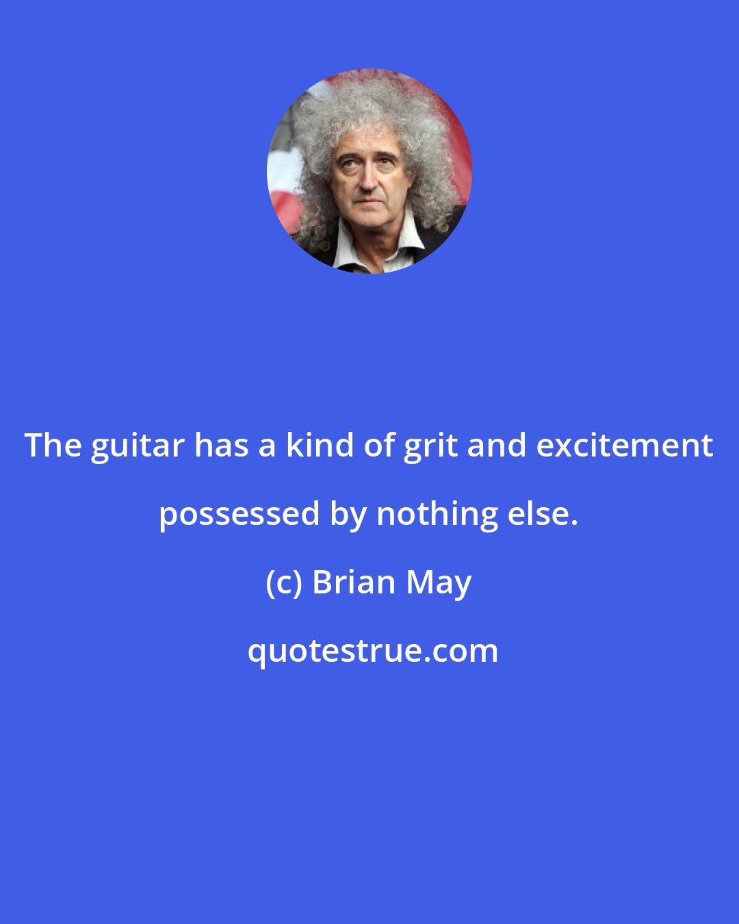 Brian May: The guitar has a kind of grit and excitement possessed by nothing else.