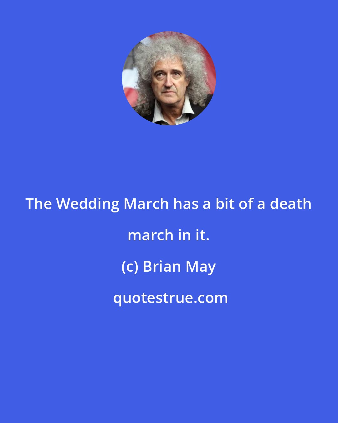 Brian May: The Wedding March has a bit of a death march in it.