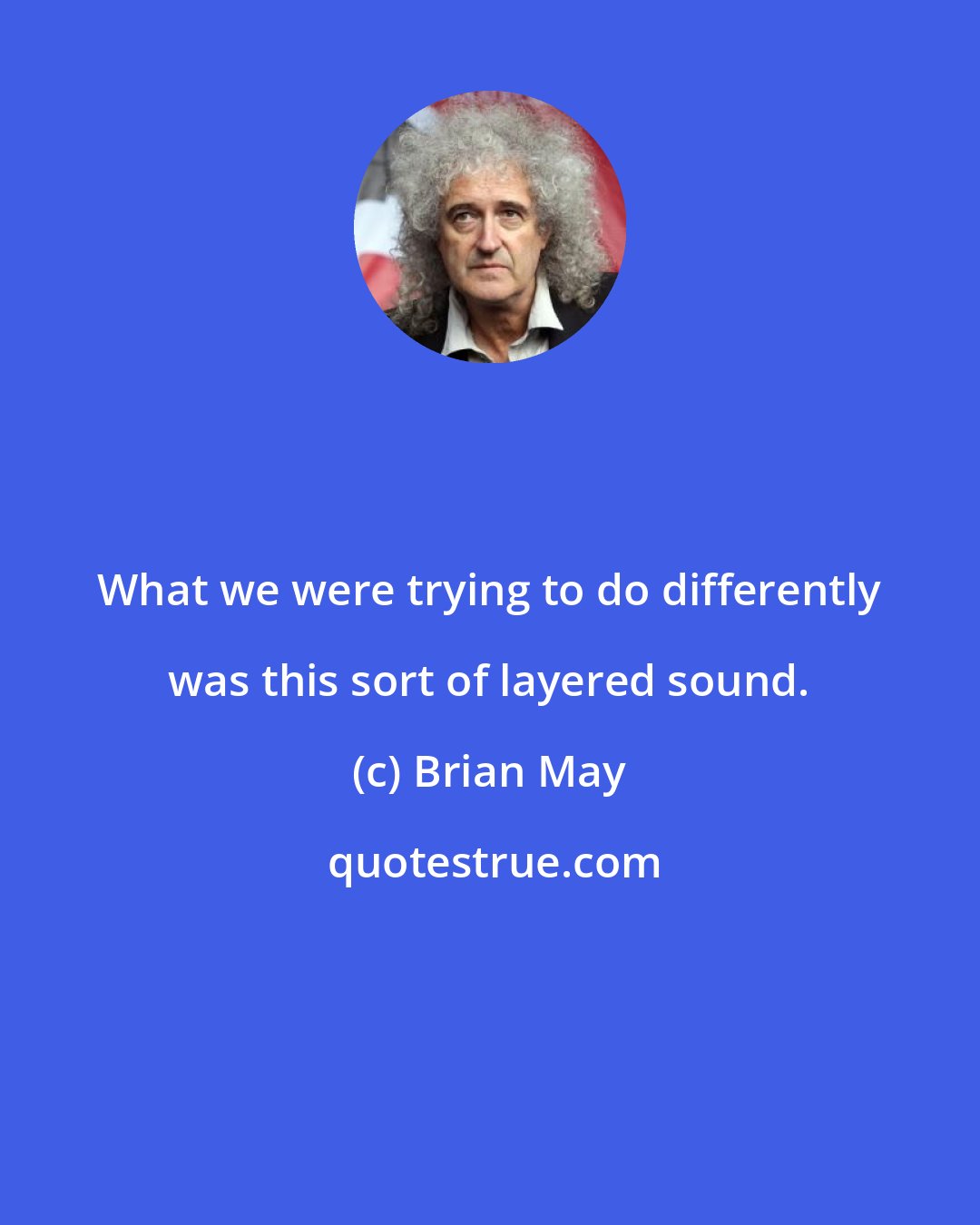 Brian May: What we were trying to do differently was this sort of layered sound.