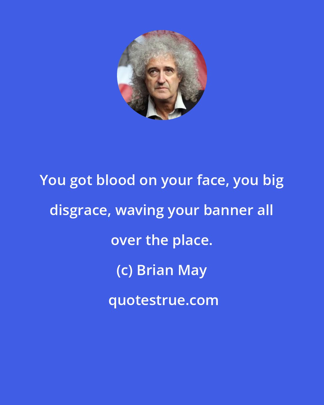 Brian May: You got blood on your face, you big disgrace, waving your banner all over the place.