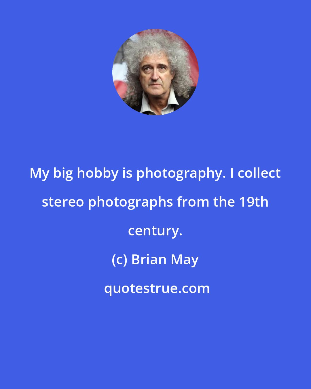 Brian May: My big hobby is photography. I collect stereo photographs from the 19th century.