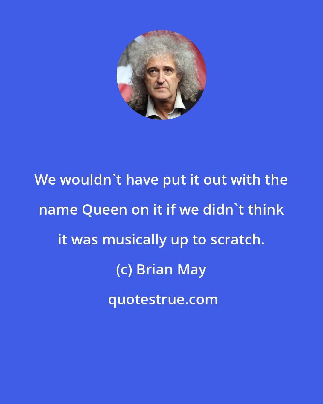 Brian May: We wouldn't have put it out with the name Queen on it if we didn't think it was musically up to scratch.