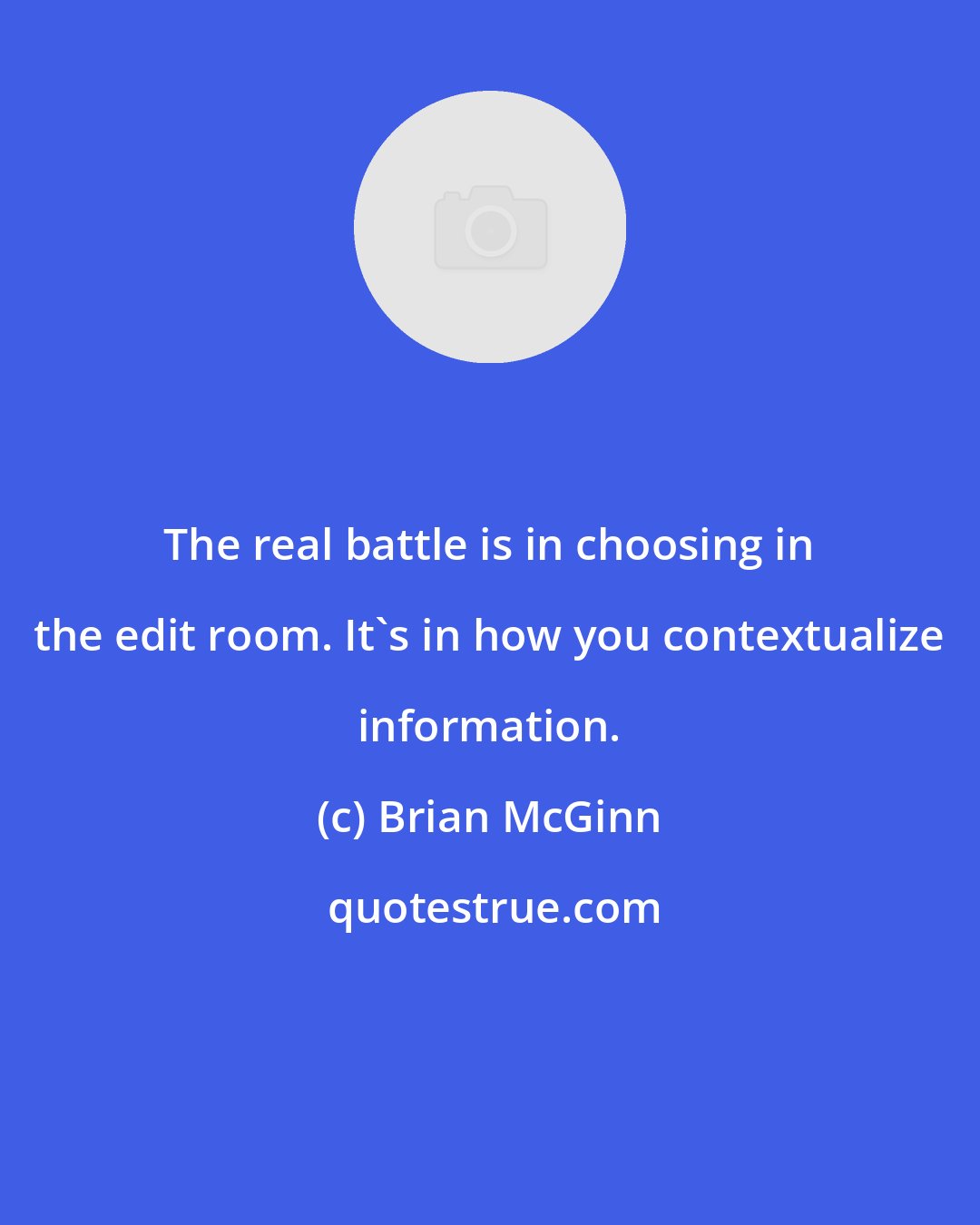 Brian McGinn: The real battle is in choosing in the edit room. It's in how you contextualize information.