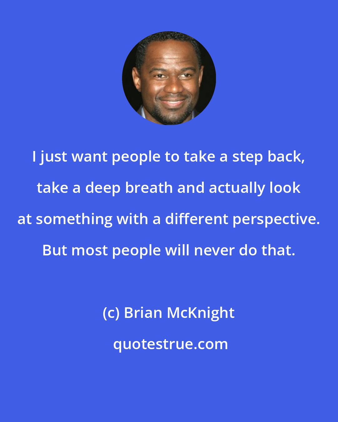 Brian McKnight: I just want people to take a step back, take a deep breath and actually look at something with a different perspective. But most people will never do that.