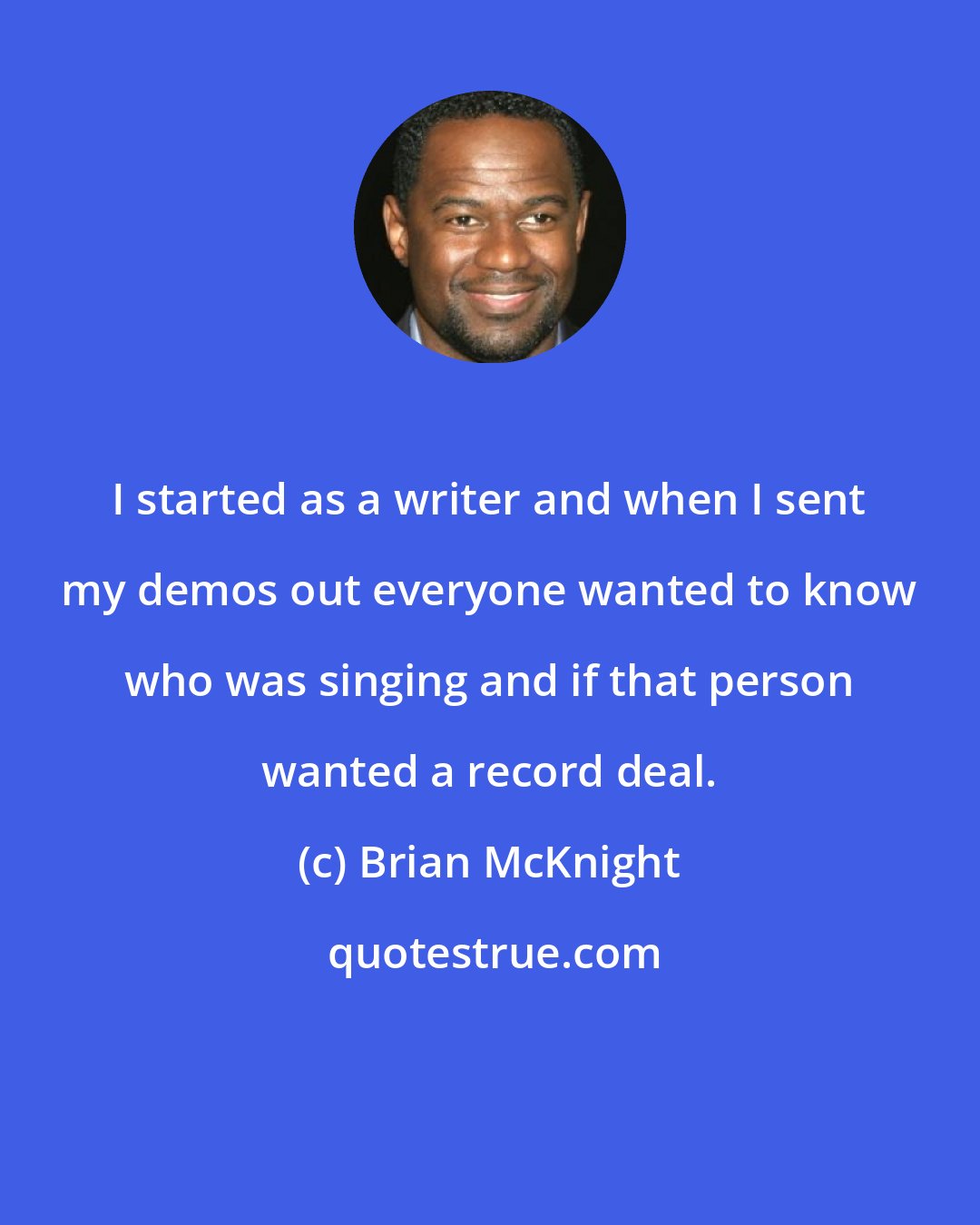 Brian McKnight: I started as a writer and when I sent my demos out everyone wanted to know who was singing and if that person wanted a record deal.