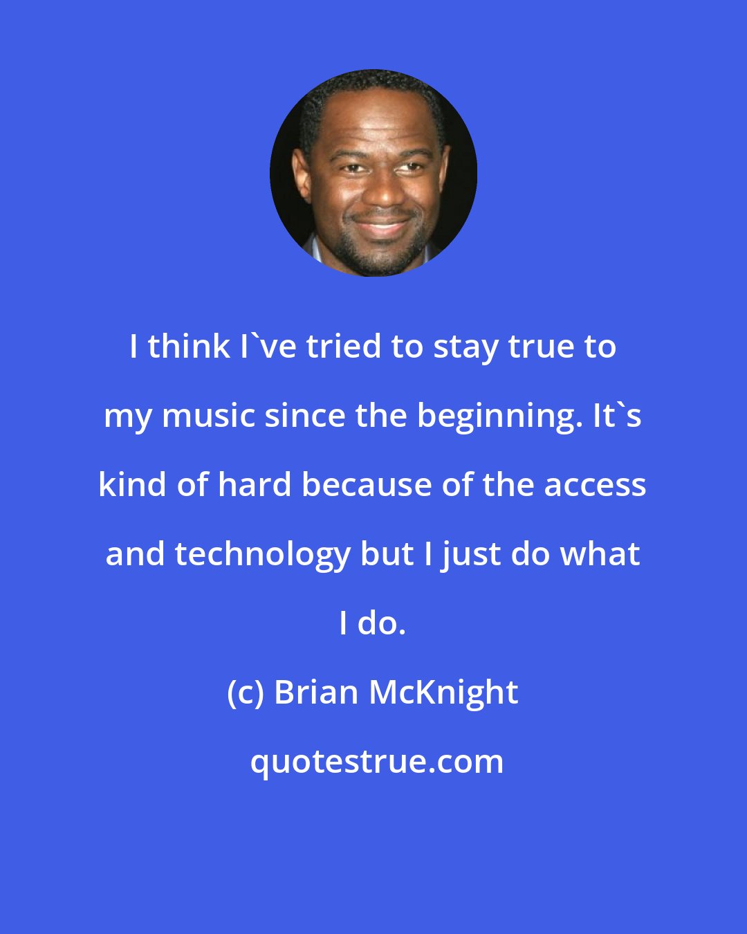 Brian McKnight: I think I've tried to stay true to my music since the beginning. It's kind of hard because of the access and technology but I just do what I do.