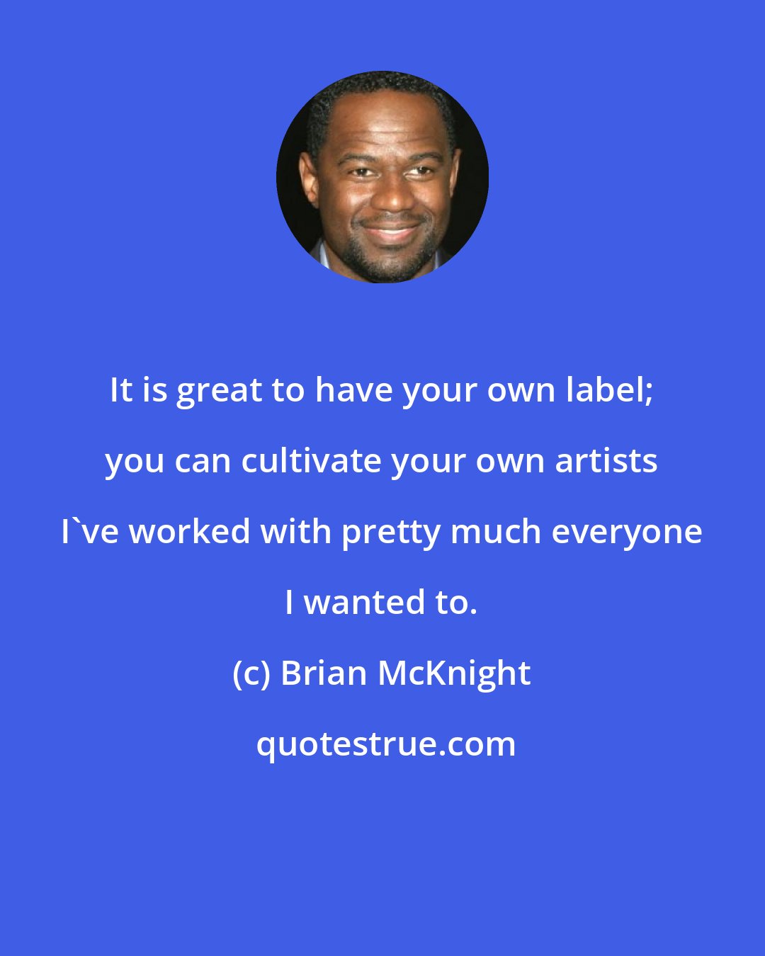 Brian McKnight: It is great to have your own label; you can cultivate your own artists I've worked with pretty much everyone I wanted to.
