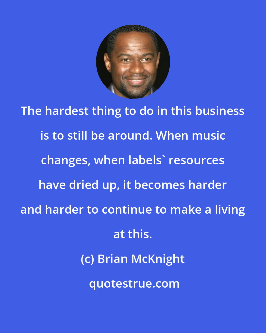 Brian McKnight: The hardest thing to do in this business is to still be around. When music changes, when labels' resources have dried up, it becomes harder and harder to continue to make a living at this.