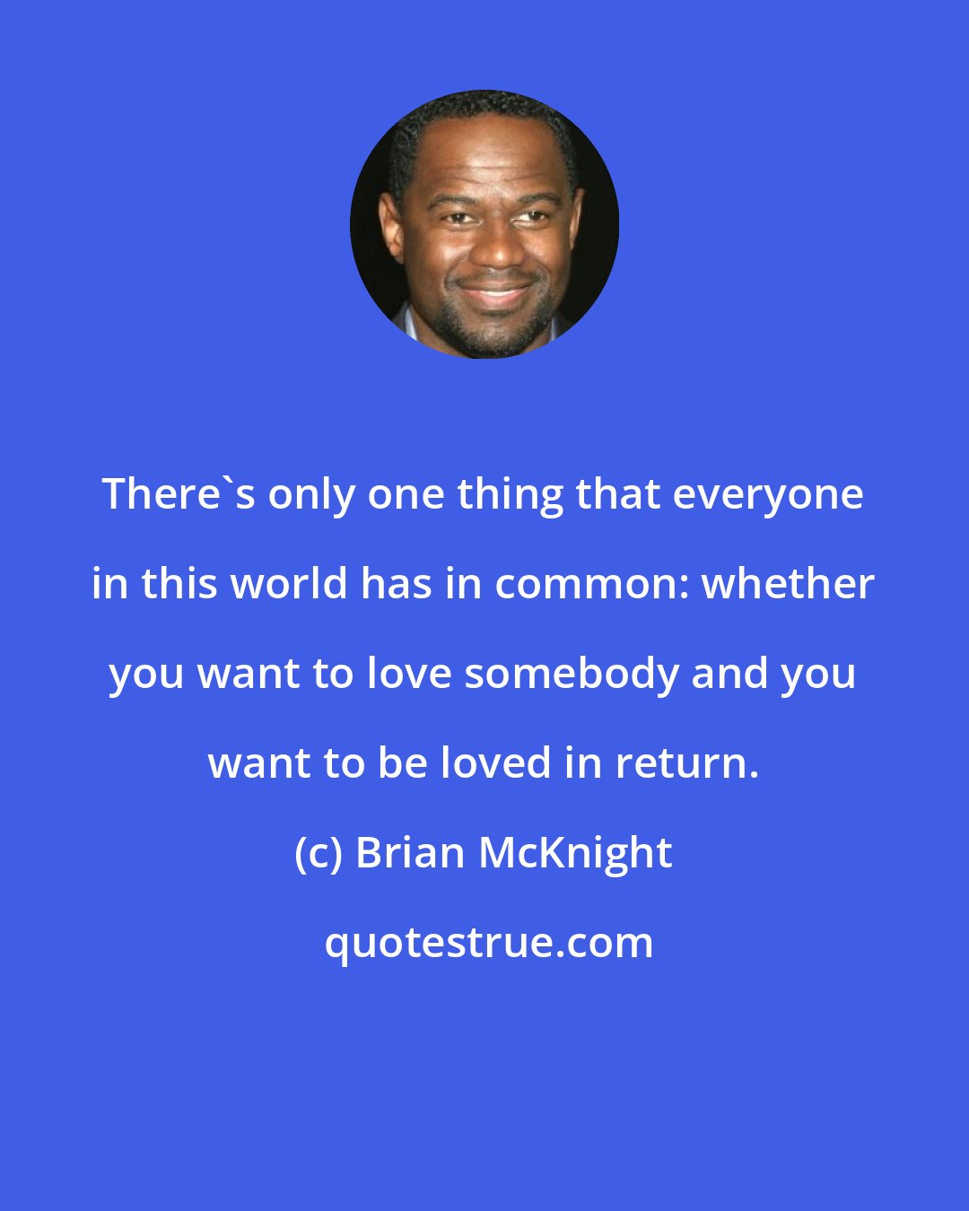 Brian McKnight: There's only one thing that everyone in this world has in common: whether you want to love somebody and you want to be loved in return.