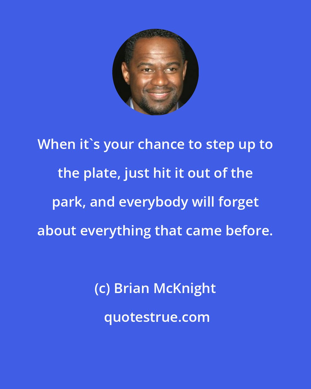 Brian McKnight: When it's your chance to step up to the plate, just hit it out of the park, and everybody will forget about everything that came before.