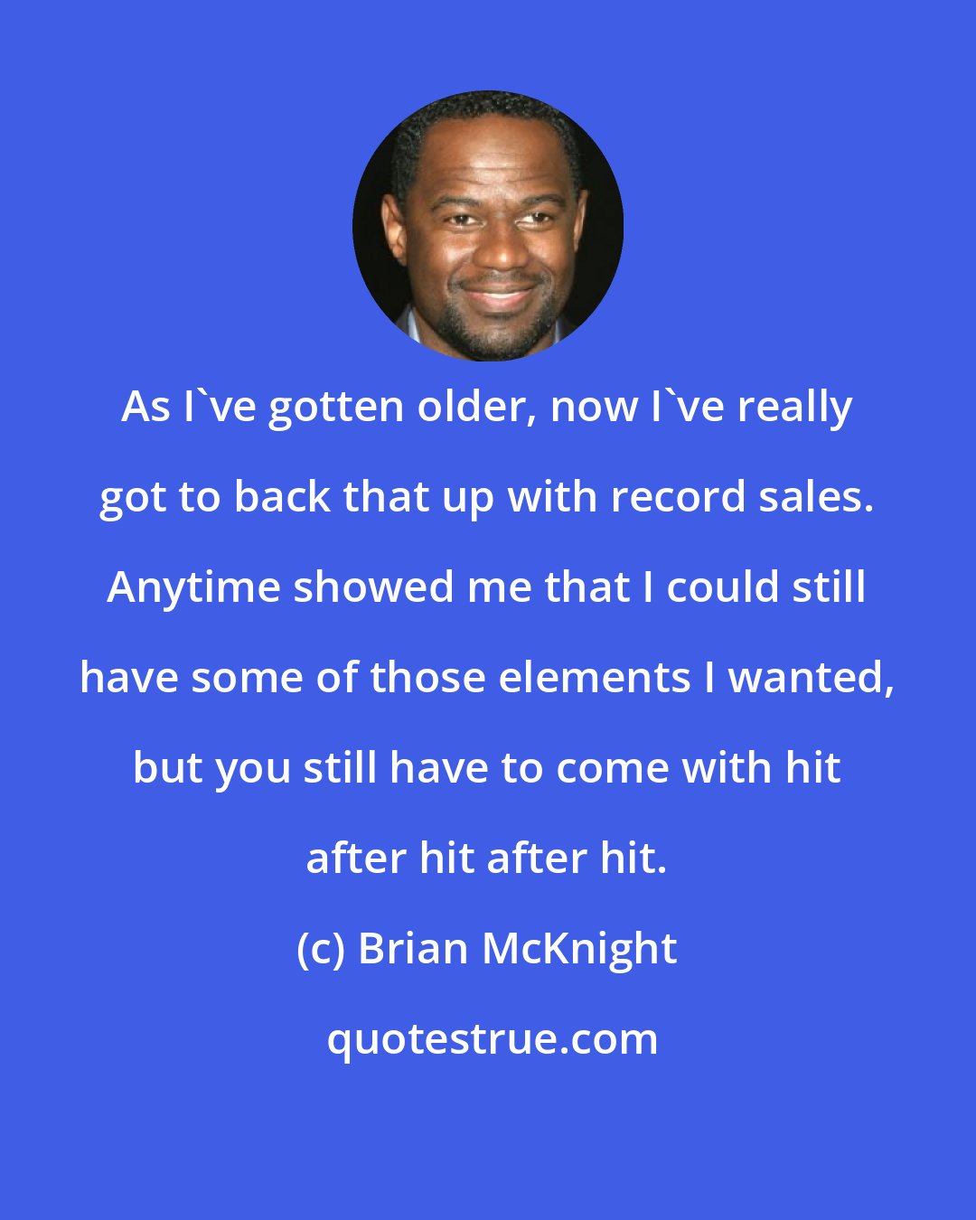 Brian McKnight: As I've gotten older, now I've really got to back that up with record sales. Anytime showed me that I could still have some of those elements I wanted, but you still have to come with hit after hit after hit.