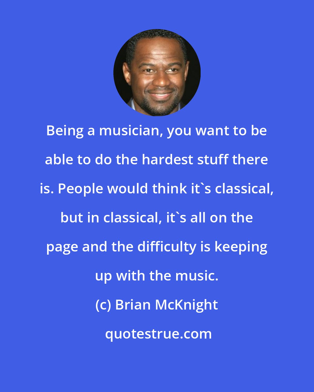 Brian McKnight: Being a musician, you want to be able to do the hardest stuff there is. People would think it's classical, but in classical, it's all on the page and the difficulty is keeping up with the music.