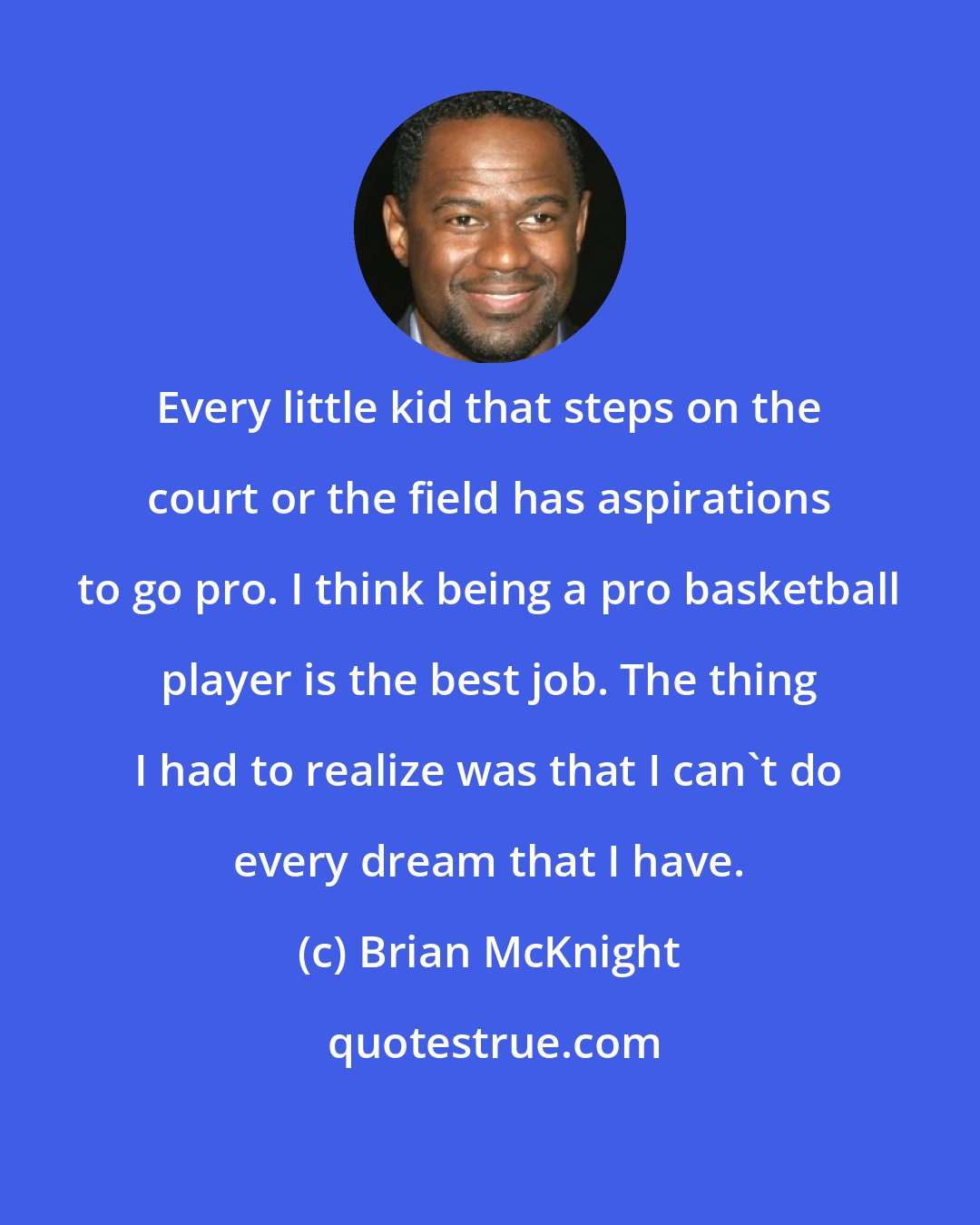 Brian McKnight: Every little kid that steps on the court or the field has aspirations to go pro. I think being a pro basketball player is the best job. The thing I had to realize was that I can't do every dream that I have.