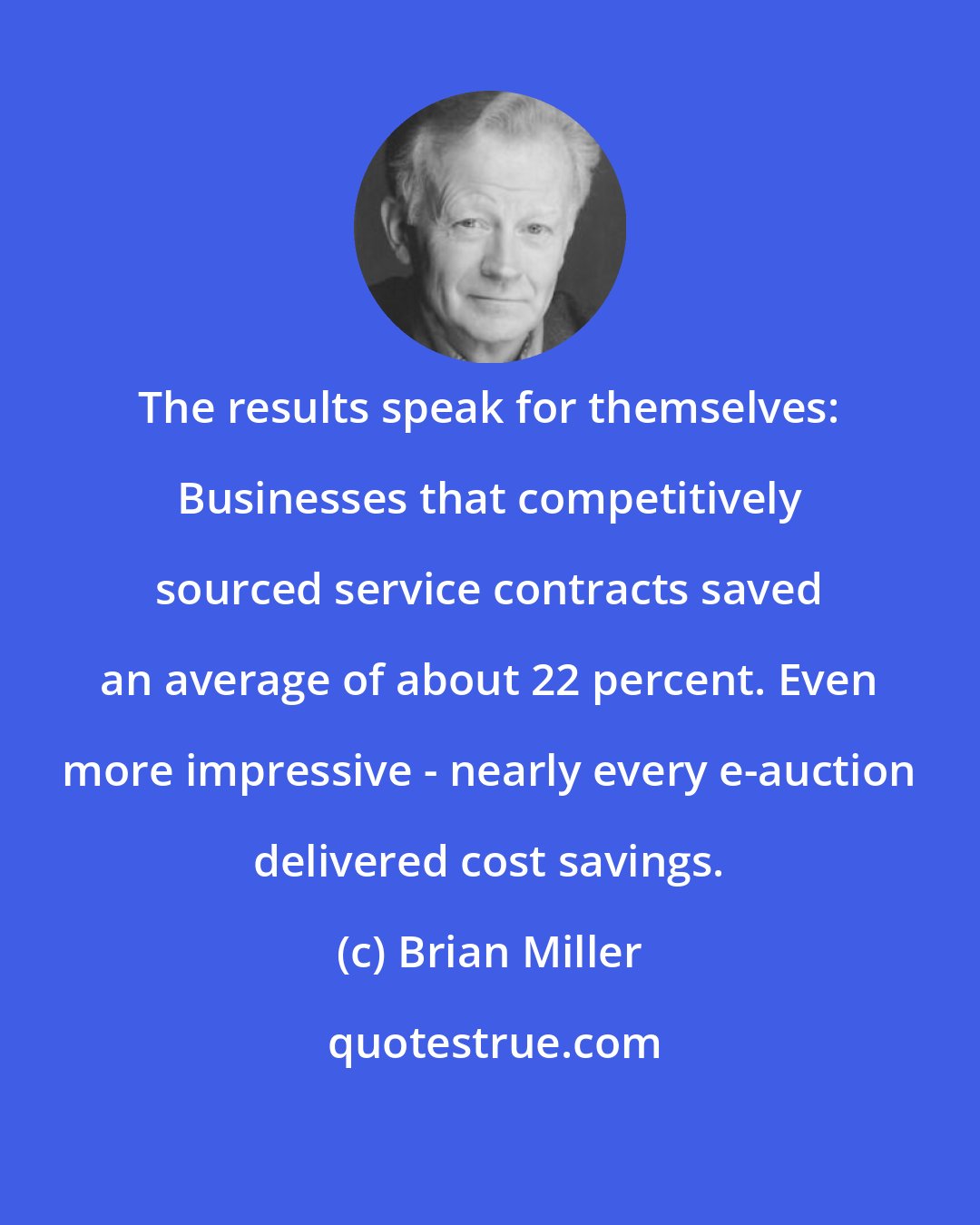 Brian Miller: The results speak for themselves: Businesses that competitively sourced service contracts saved an average of about 22 percent. Even more impressive - nearly every e-auction delivered cost savings.