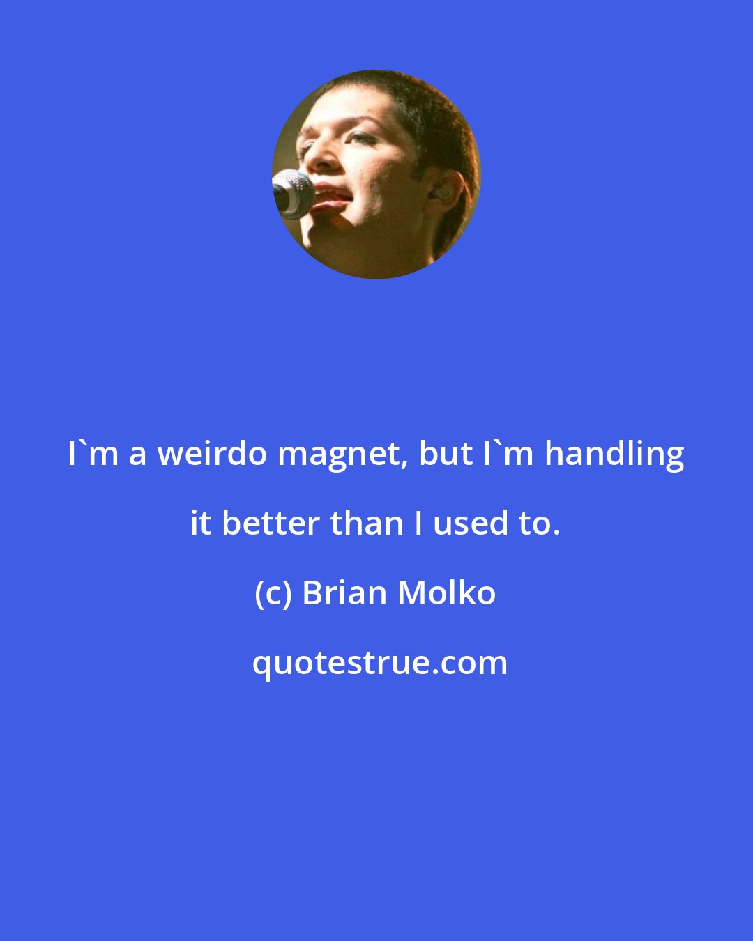 Brian Molko: I'm a weirdo magnet, but I'm handling it better than I used to.