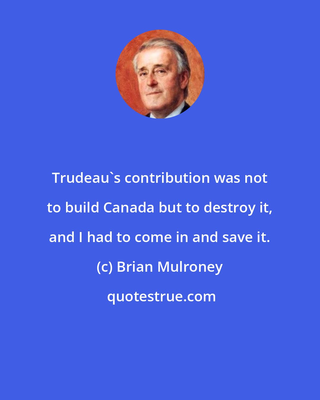 Brian Mulroney: Trudeau's contribution was not to build Canada but to destroy it, and I had to come in and save it.