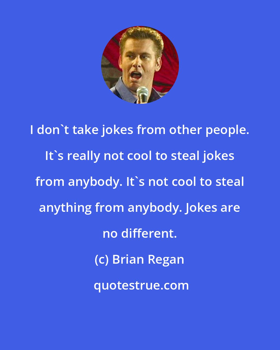 Brian Regan: I don't take jokes from other people. It's really not cool to steal jokes from anybody. It's not cool to steal anything from anybody. Jokes are no different.