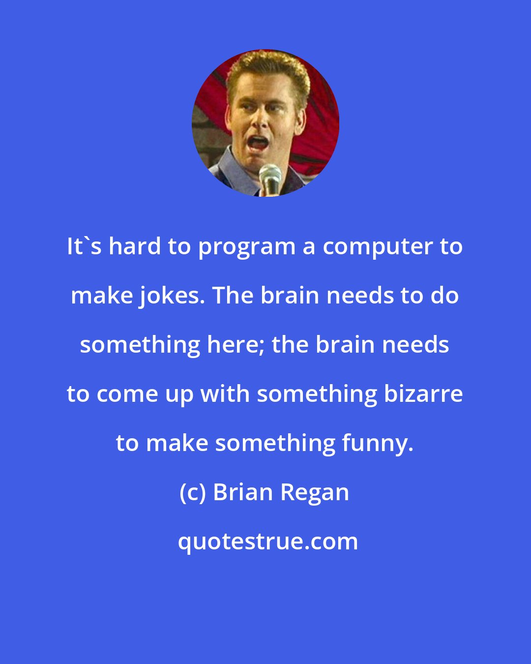 Brian Regan: It's hard to program a computer to make jokes. The brain needs to do something here; the brain needs to come up with something bizarre to make something funny.