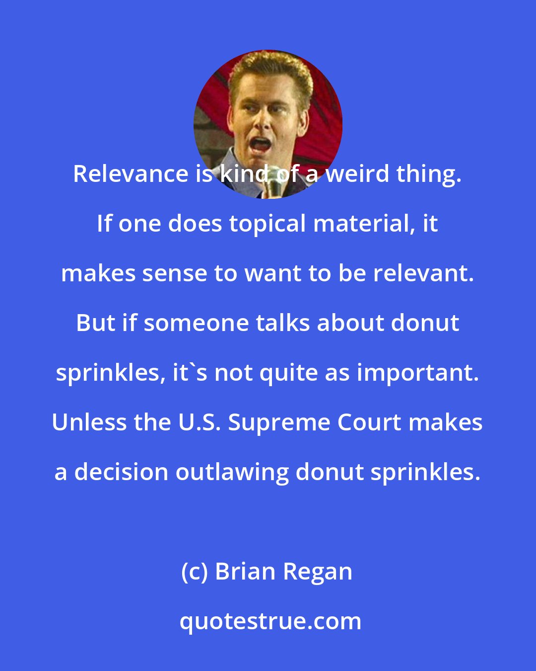 Brian Regan: Relevance is kind of a weird thing. If one does topical material, it makes sense to want to be relevant. But if someone talks about donut sprinkles, it's not quite as important. Unless the U.S. Supreme Court makes a decision outlawing donut sprinkles.