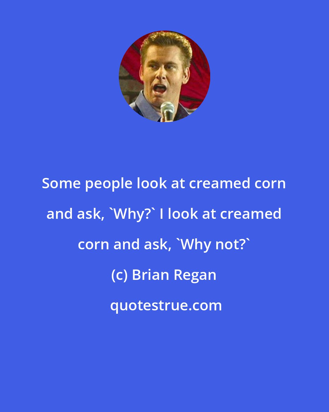 Brian Regan: Some people look at creamed corn and ask, 'Why?' I look at creamed corn and ask, 'Why not?'