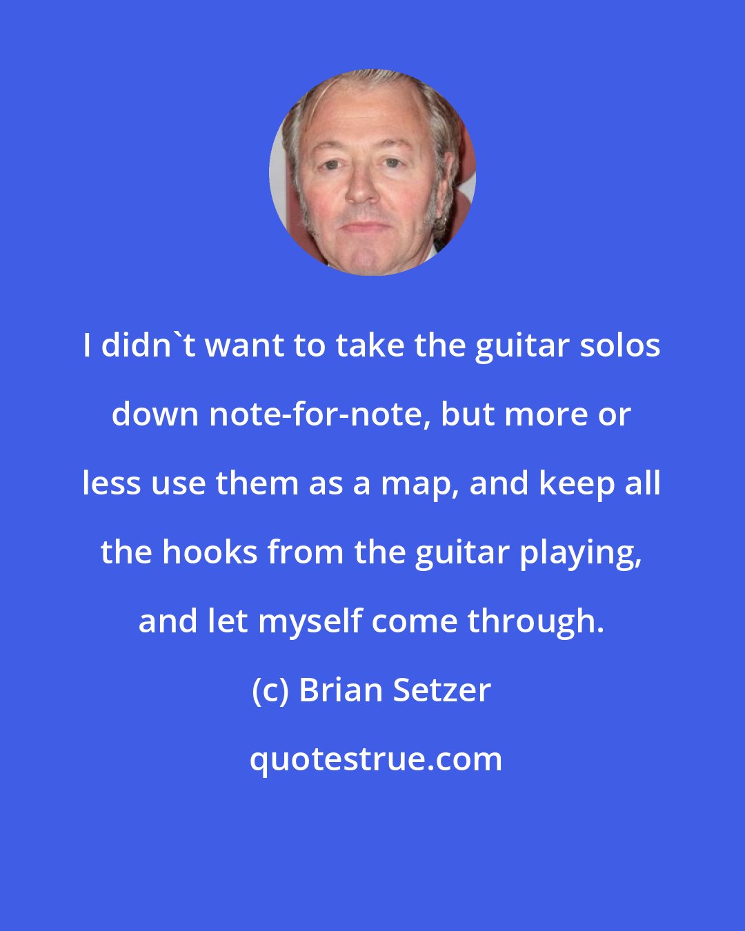 Brian Setzer: I didn't want to take the guitar solos down note-for-note, but more or less use them as a map, and keep all the hooks from the guitar playing, and let myself come through.