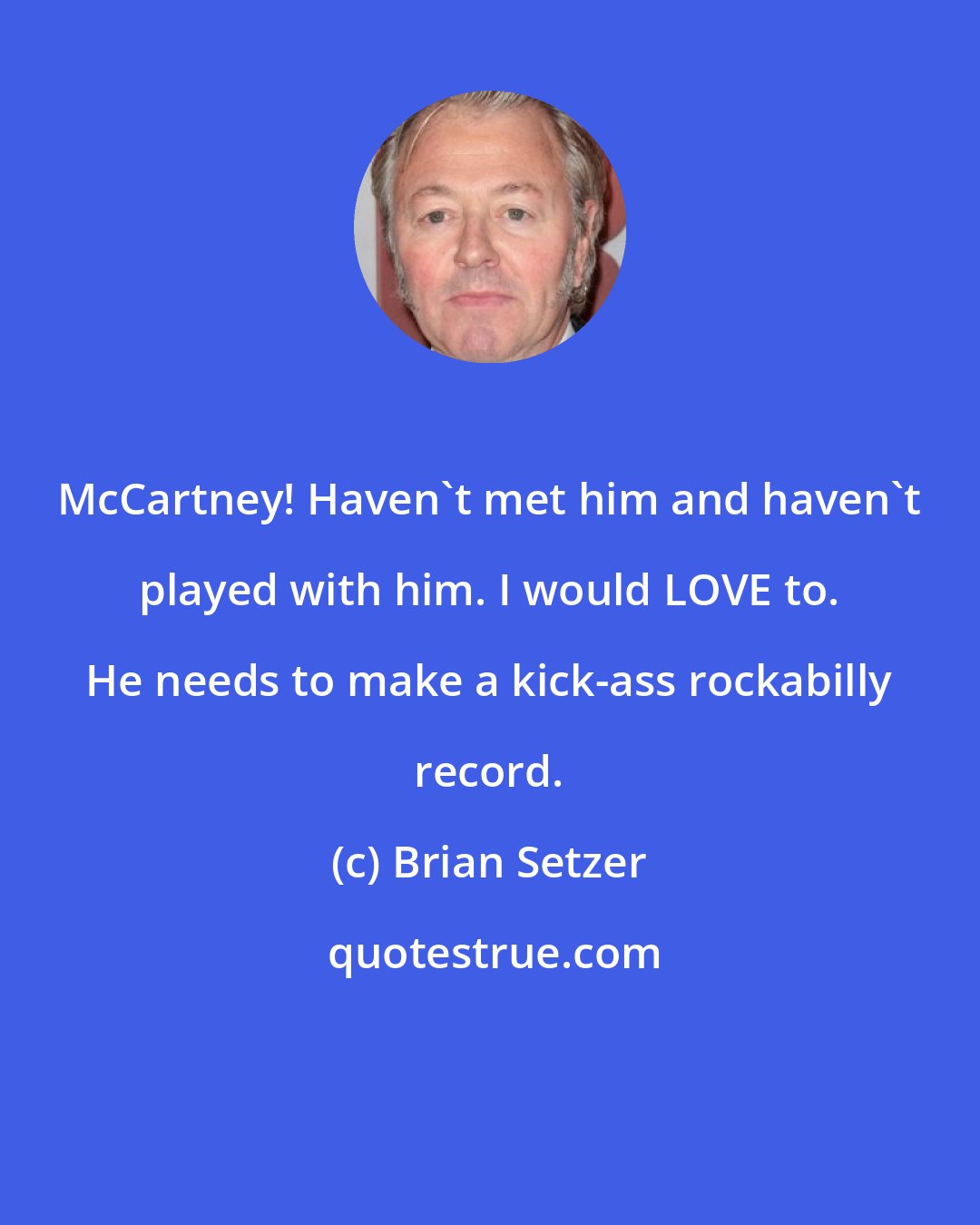Brian Setzer: McCartney! Haven't met him and haven't played with him. I would LOVE to. He needs to make a kick-ass rockabilly record.