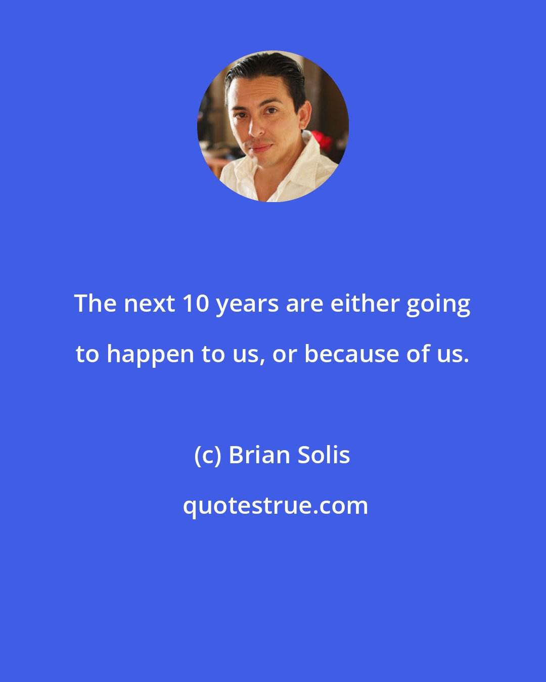 Brian Solis: The next 10 years are either going to happen to us, or because of us.