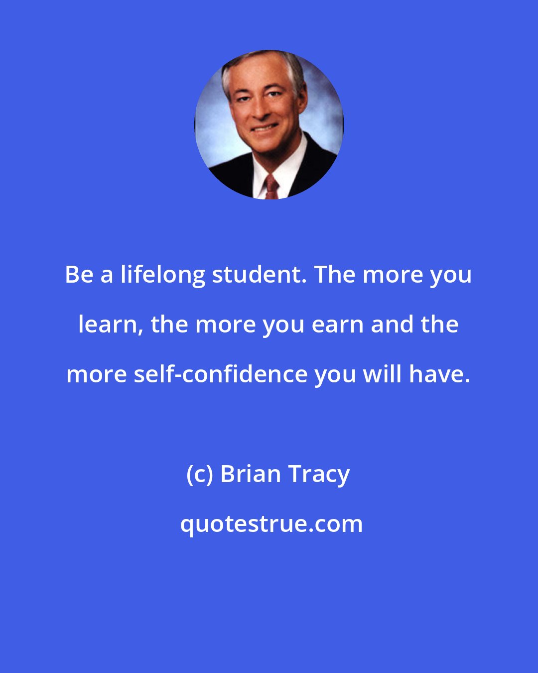 Brian Tracy: Be a lifelong student. The more you learn, the more you earn and the more self-confidence you will have.