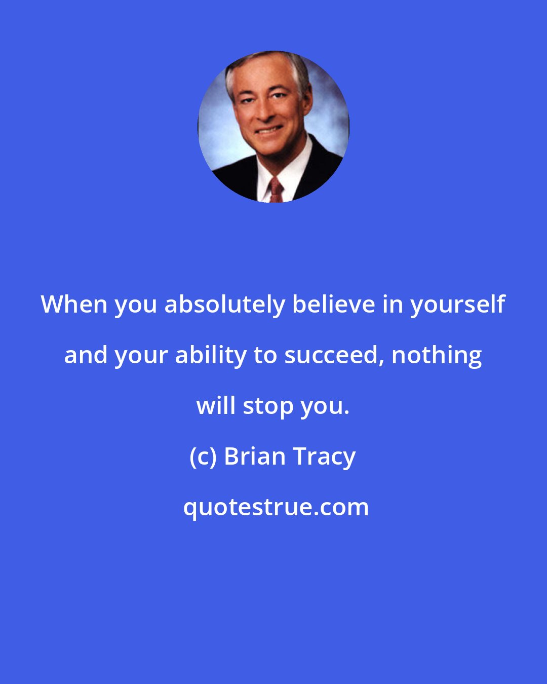 Brian Tracy: When you absolutely believe in yourself and your ability to succeed, nothing will stop you.