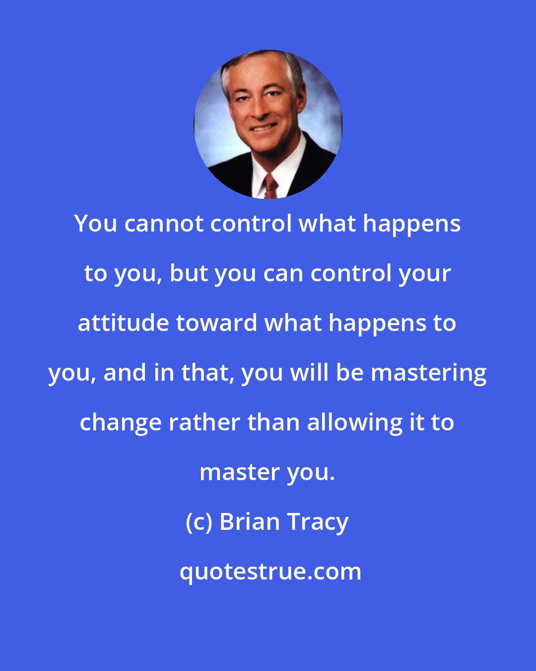 Brian Tracy: You cannot control what happens to you, but you can control your attitude toward what happens to you, and in that, you will be mastering change rather than allowing it to master you.