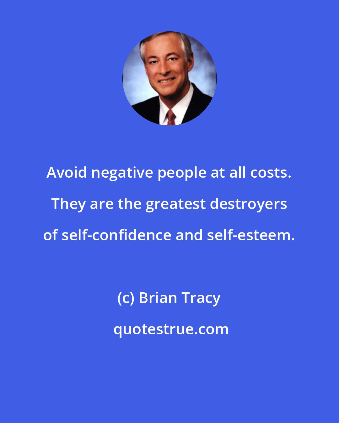 Brian Tracy: Avoid negative people at all costs. They are the greatest destroyers of self-confidence and self-esteem.