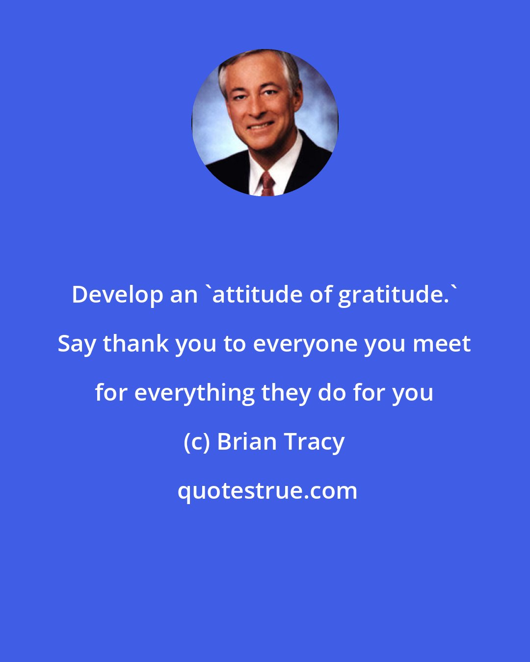 Brian Tracy: Develop an 'attitude of gratitude.' Say thank you to everyone you meet for everything they do for you