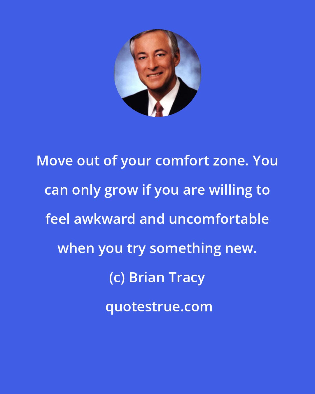 Brian Tracy: Move out of your comfort zone. You can only grow if you are willing to feel awkward and uncomfortable when you try something new.