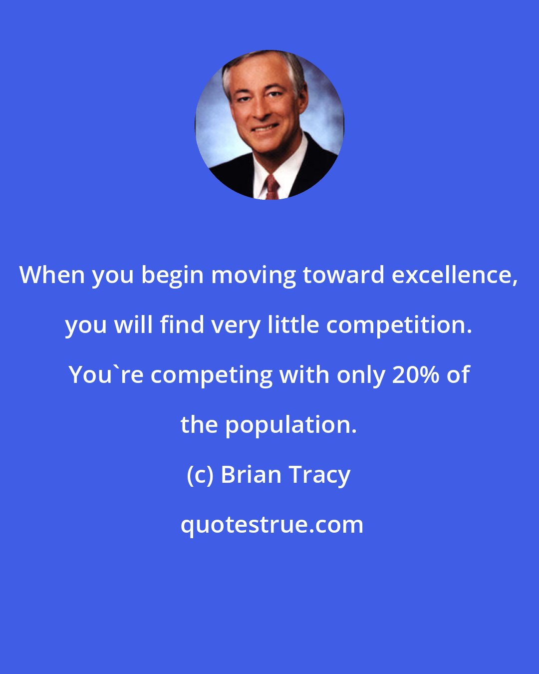 Brian Tracy: When you begin moving toward excellence, you will find very little competition. You're competing with only 20% of the population.