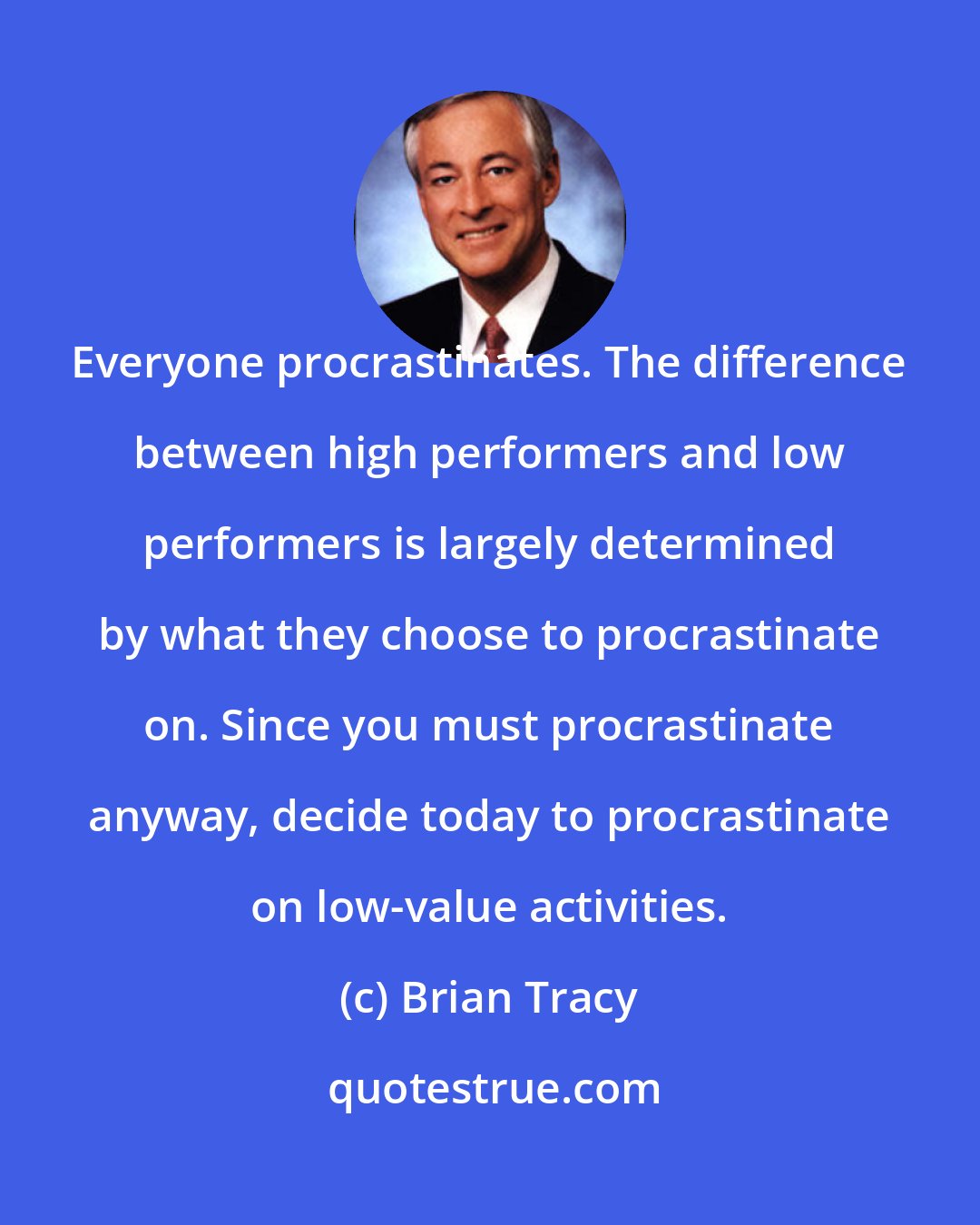 Brian Tracy: Everyone procrastinates. The difference between high performers and low performers is largely determined by what they choose to procrastinate on. Since you must procrastinate anyway, decide today to procrastinate on low-value activities.