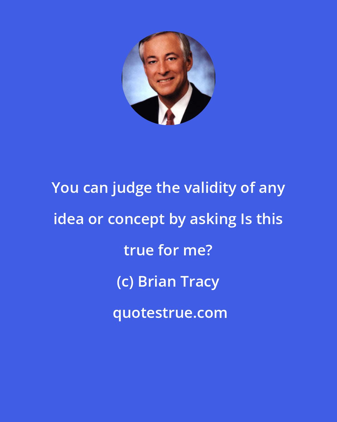 Brian Tracy: You can judge the validity of any idea or concept by asking Is this true for me?