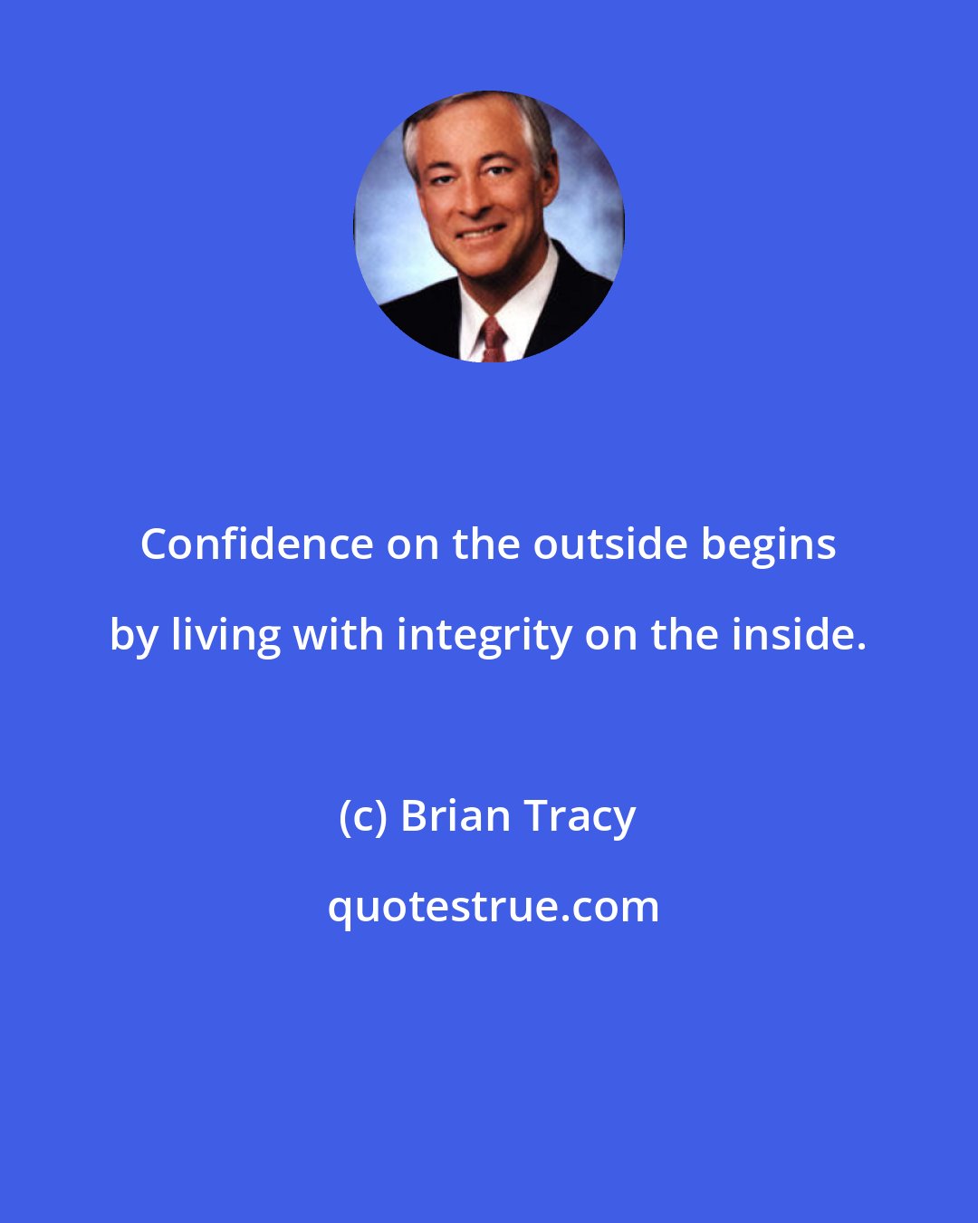 Brian Tracy: Confidence on the outside begins by living with integrity on the inside.