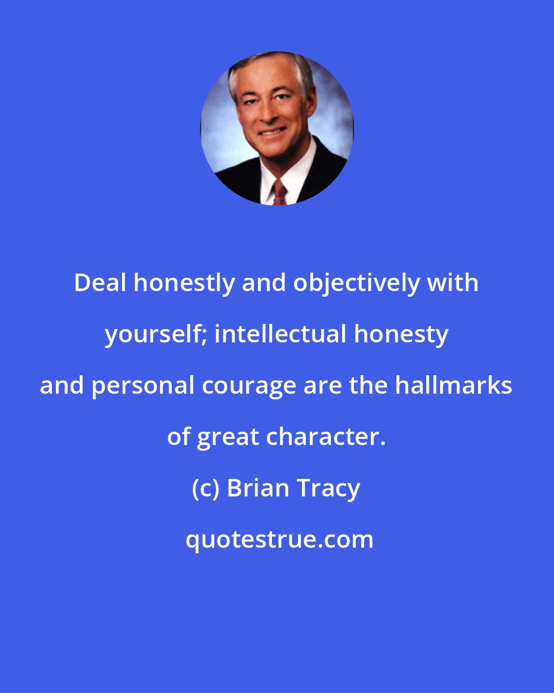 Brian Tracy: Deal honestly and objectively with yourself; intellectual honesty and personal courage are the hallmarks of great character.