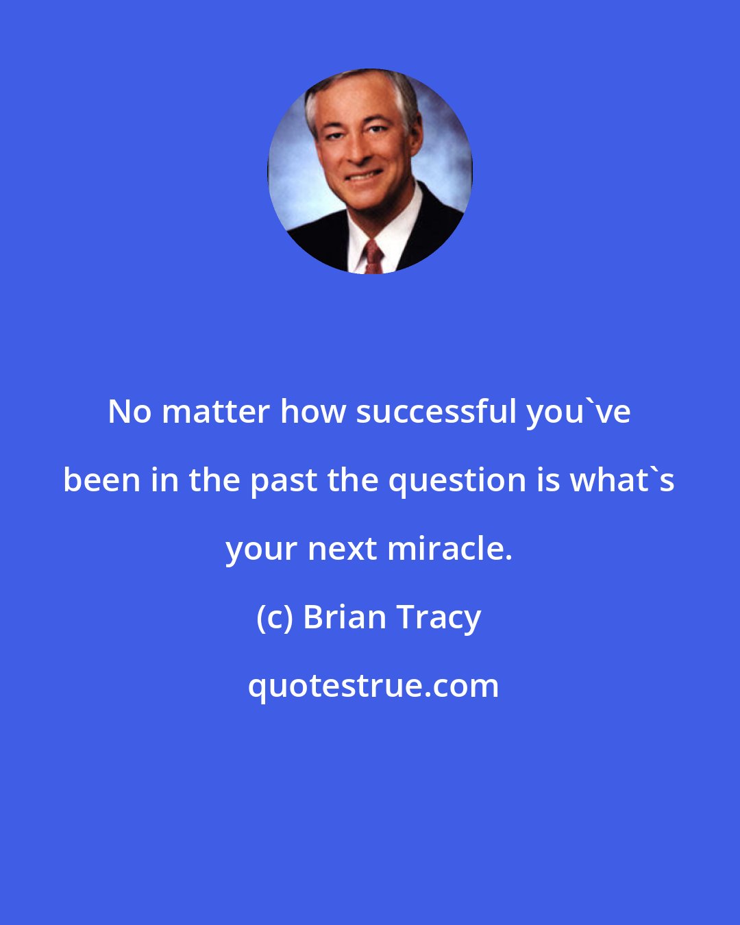 Brian Tracy: No matter how successful you've been in the past the question is what's your next miracle.